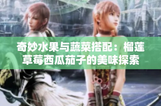 奇妙水果与蔬菜搭配：榴莲草莓西瓜茄子的美味探索