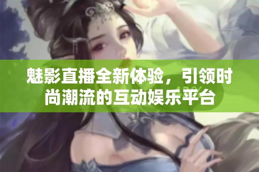 魅影直播全新体验，引领时尚潮流的互动娱乐平台