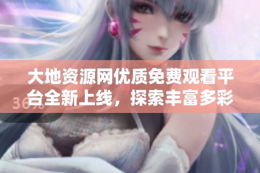 大地资源网优质免费观看平台全新上线，探索丰富多彩资源！