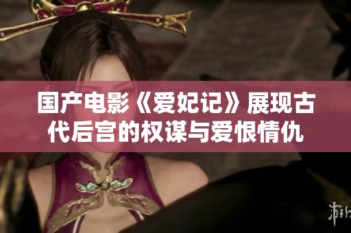国产电影《爱妃记》展现古代后宫的权谋与爱恨情仇