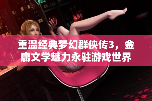 重温经典梦幻群侠传3，金庸文学魅力永驻游戏世界