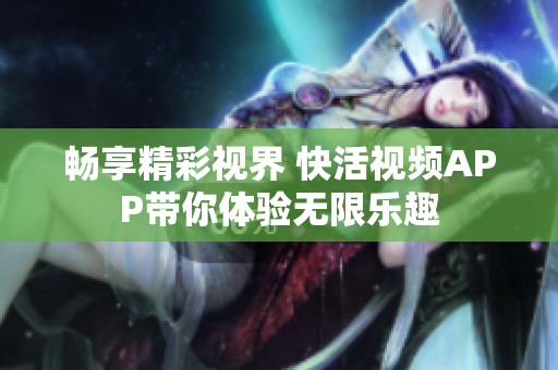 畅享精彩视界 快活视频APP带你体验无限乐趣