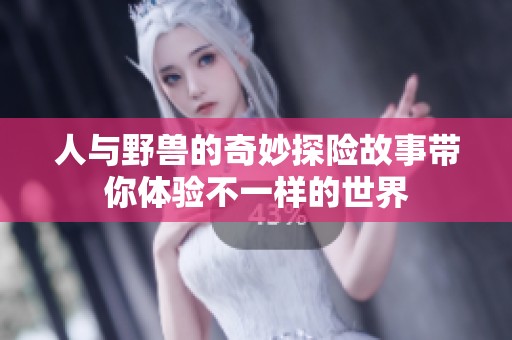 人与野兽的奇妙探险故事带你体验不一样的世界