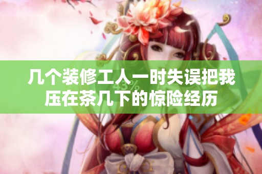 几个装修工人一时失误把我压在茶几下的惊险经历