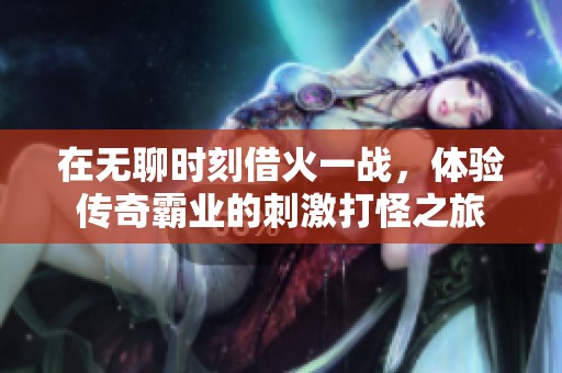 在无聊时刻借火一战，体验传奇霸业的刺激打怪之旅