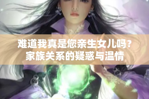 难道我真是您亲生女儿吗？家族关系的疑惑与温情