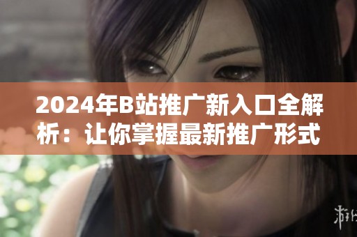 2024年B站推广新入口全解析：让你掌握最新推广形式