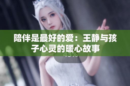 陪伴是最好的爱：王静与孩子心灵的暖心故事