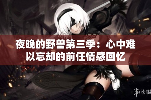 夜晚的野兽第三季：心中难以忘却的前任情感回忆