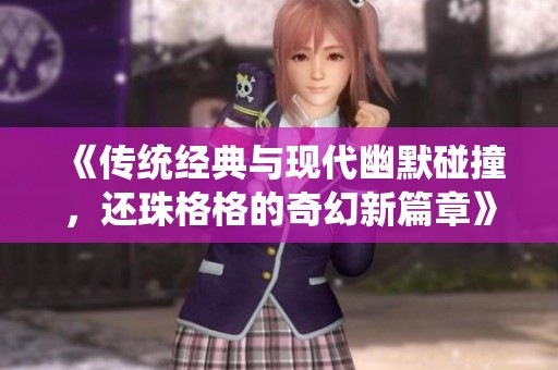《传统经典与现代幽默碰撞，还珠格格的奇幻新篇章》
