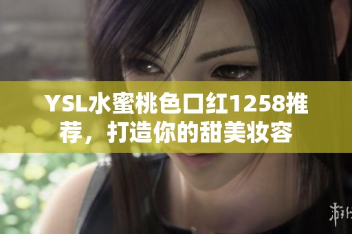 YSL水蜜桃色口红1258推荐，打造你的甜美妆容