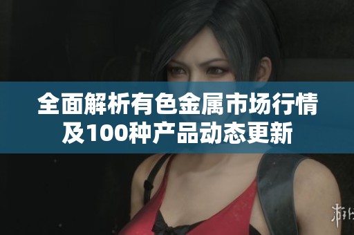 全面解析有色金属市场行情及100种产品动态更新