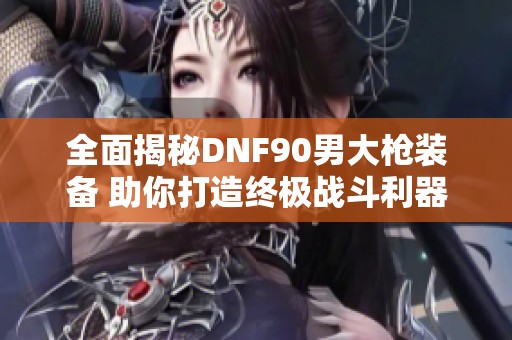 全面揭秘DNF90男大枪装备 助你打造终极战斗利器