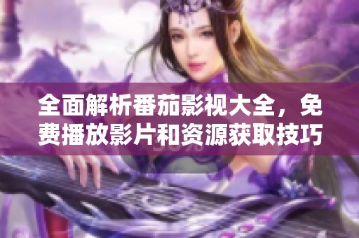 全面解析番茄影视大全，免费播放影片和资源获取技巧