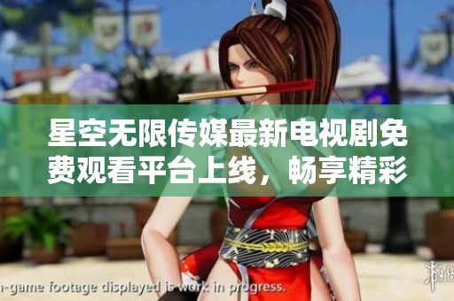 星空无限传媒最新电视剧免费观看平台上线，畅享精彩剧集