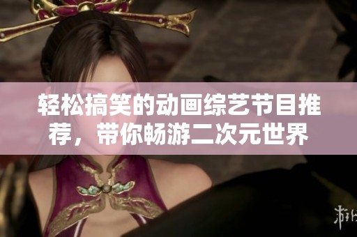 轻松搞笑的动画综艺节目推荐，带你畅游二次元世界