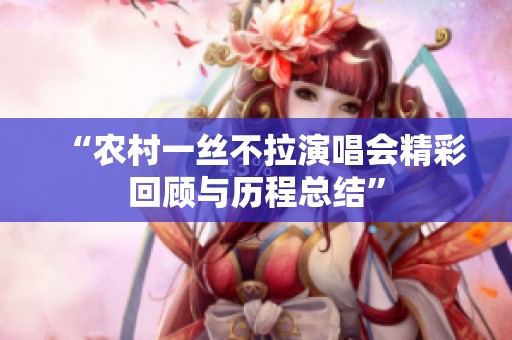 “农村一丝不拉演唱会精彩回顾与历程总结”