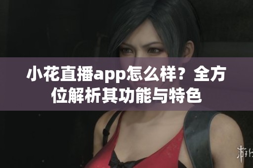 小花直播app怎么样？全方位解析其功能与特色