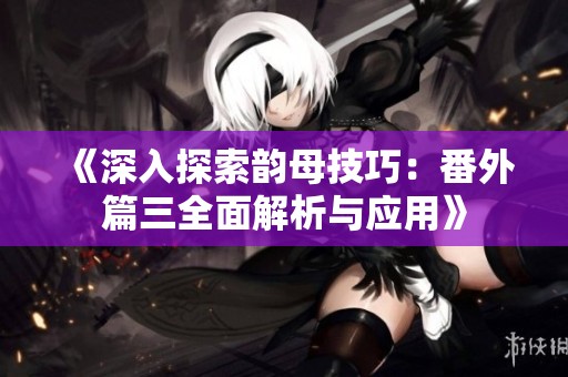 《深入探索韵母技巧：番外篇三全面解析与应用》
