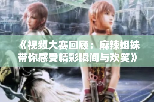 《视频大赛回顾：麻辣姐妹带你感受精彩瞬间与欢笑》