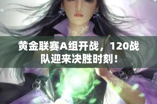 黄金联赛A组开战，120战队迎来决胜时刻！