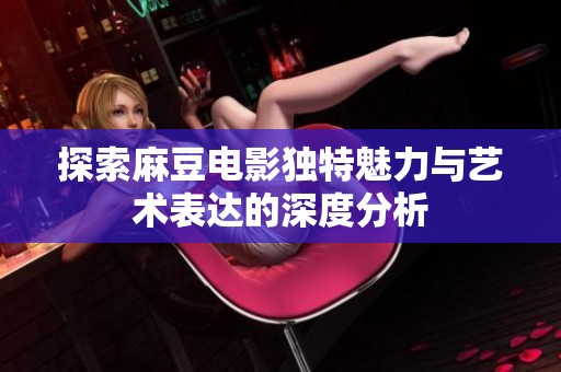 探索麻豆电影独特魅力与艺术表达的深度分析