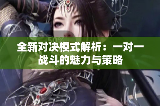 全新对决模式解析：一对一战斗的魅力与策略