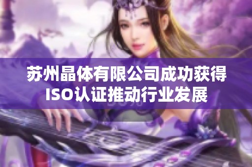 苏州晶体有限公司成功获得ISO认证推动行业发展
