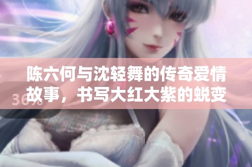 陈六何与沈轻舞的传奇爱情故事，书写大红大紫的蜕变之旅