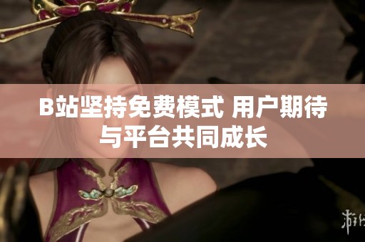B站坚持免费模式 用户期待与平台共同成长
