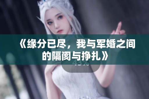 《缘分已尽，我与军婚之间的隔阂与挣扎》