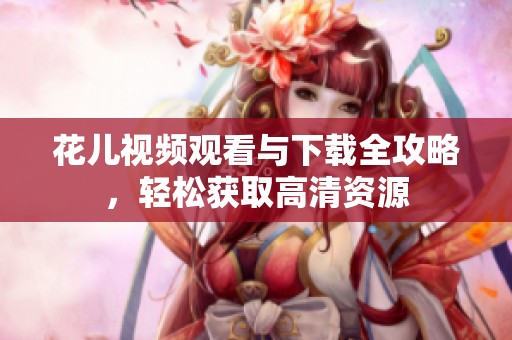 花儿视频观看与下载全攻略，轻松获取高清资源