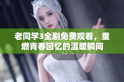 老同学3全剧免费观看，重燃青春回忆的温暖瞬间