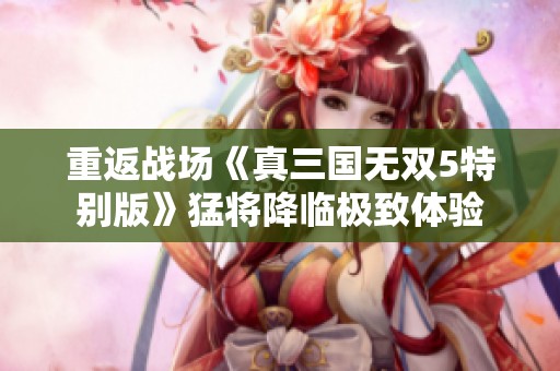 重返战场《真三国无双5特别版》猛将降临极致体验