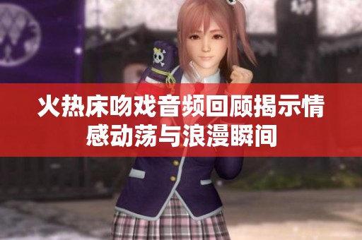 火热床吻戏音频回顾揭示情感动荡与浪漫瞬间