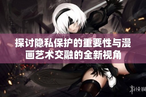 探讨隐私保护的重要性与漫画艺术交融的全新视角