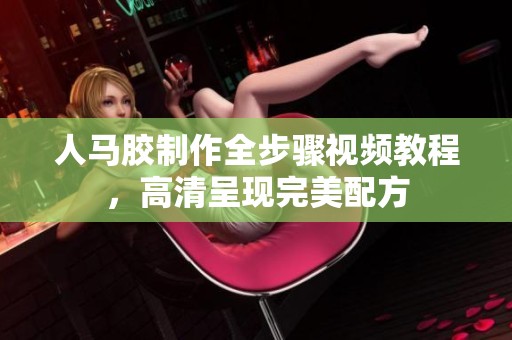 人马胶制作全步骤视频教程，高清呈现完美配方