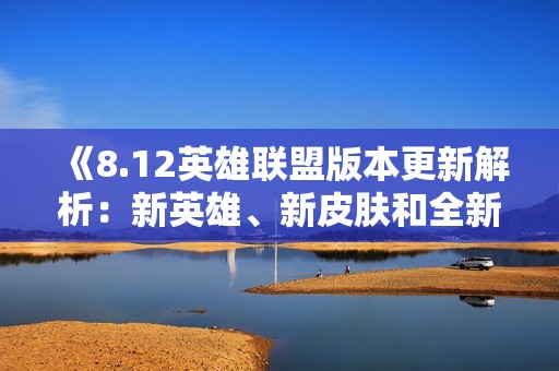 《8.12英雄联盟版本更新解析：新英雄、新皮肤和全新玩法一览》