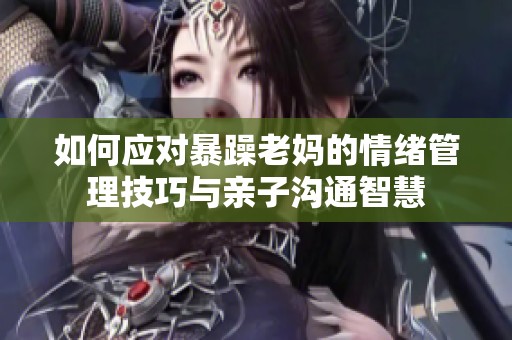 如何应对暴躁老妈的情绪管理技巧与亲子沟通智慧