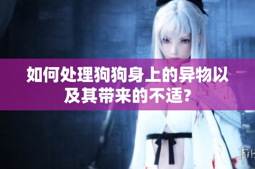如何处理狗狗身上的异物以及其带来的不适？