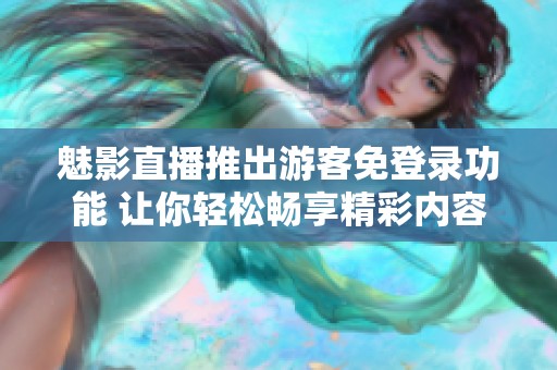 魅影直播推出游客免登录功能 让你轻松畅享精彩内容