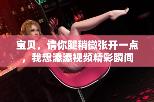 宝贝，请你腿稍微张开一点，我想添添视频精彩瞬间