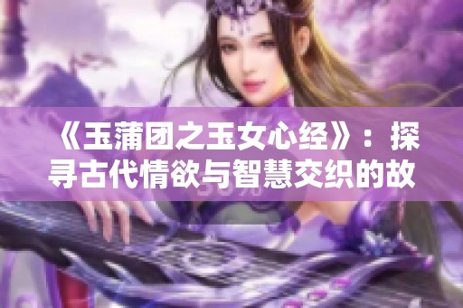 《玉蒲团之玉女心经》：探寻古代情欲与智慧交织的故事