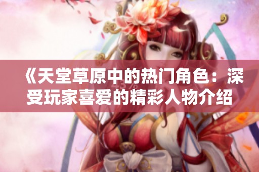《天堂草原中的热门角色：深受玩家喜爱的精彩人物介绍》