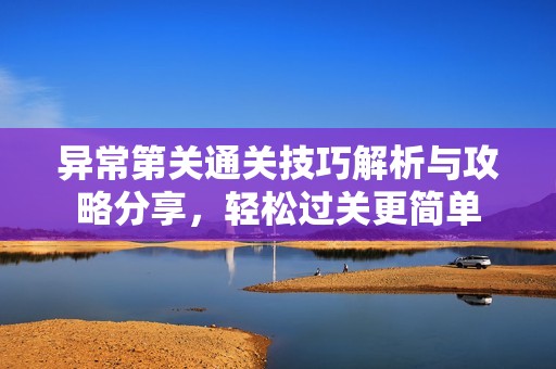 异常第关通关技巧解析与攻略分享，轻松过关更简单