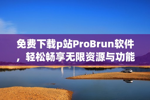 免费下载p站ProBrun软件，轻松畅享无限资源与功能