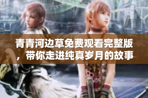 青青河边草免费观看完整版，带你走进纯真岁月的故事