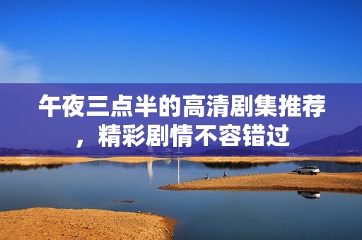午夜三点半的高清剧集推荐，精彩剧情不容错过