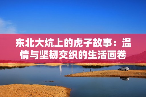 东北大炕上的虎子故事：温情与坚韧交织的生活画卷