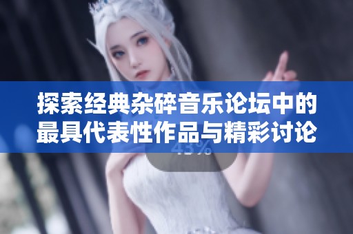 探索经典杂碎音乐论坛中的最具代表性作品与精彩讨论